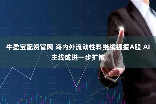 牛盈宝配资官网 海内外流动性料继续提振A股 AI主线或进一步扩散