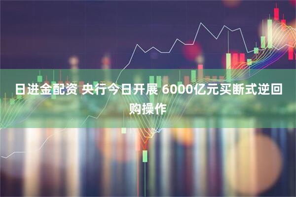 日进金配资 央行今日开展 6000亿元买断式逆回购操作