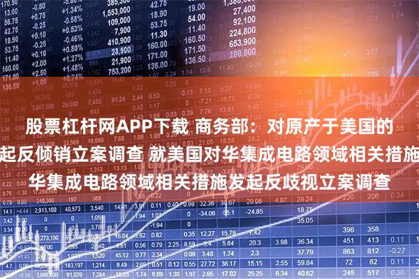 股票杠杆网APP下载 商务部：对原产于美国的进口相关模拟芯片发起反倾销立案调查 就美国对华集成电路领域相关措施发起反歧视立案调查