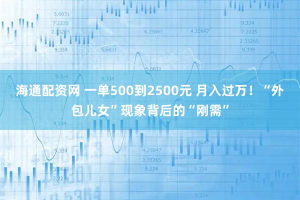 海通配资网 一单500到2500元 月入过万！“外包儿女”现象背后的“刚需”