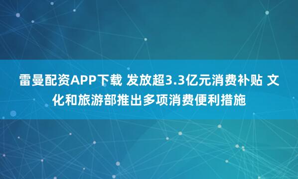 雷曼配资APP下载 发放超3.3亿元消费补贴 文化和旅游部推出多项消费便利措施