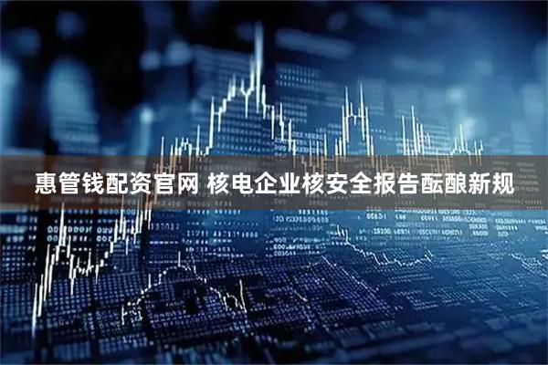 惠管钱配资官网 核电企业核安全报告酝酿新规