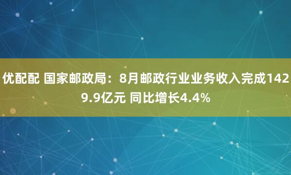 优配配 国家邮政局：8月邮政行业业务收入完成1429.9亿元 同比增长4.4%