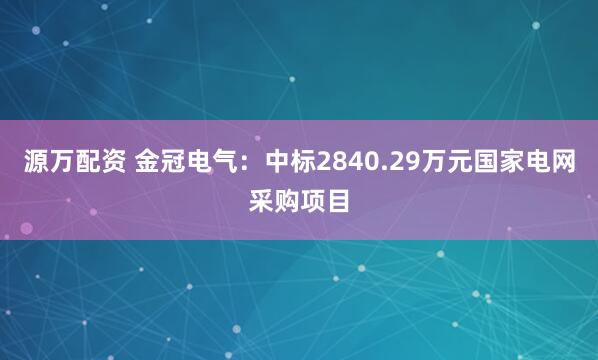 源万配资 金冠电气：中标2840.29万元国家电网采购项目