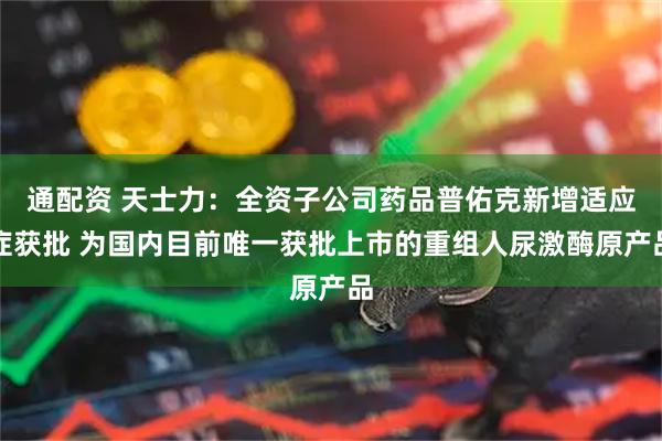 通配资 天士力：全资子公司药品普佑克新增适应症获批 为国内目前唯一获批上市的重组人尿激酶原产品