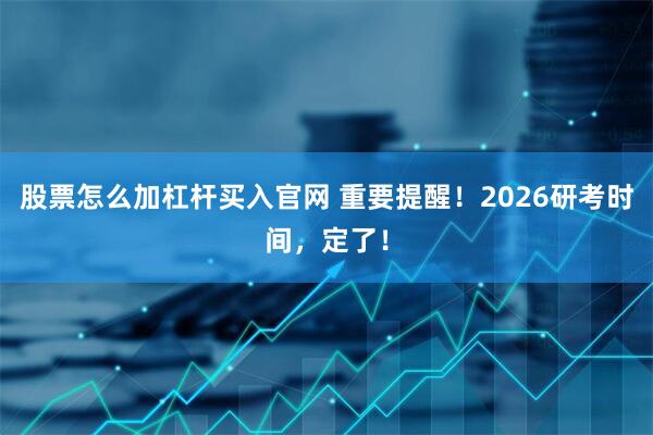 股票怎么加杠杆买入官网 重要提醒！2026研考时间，定了！