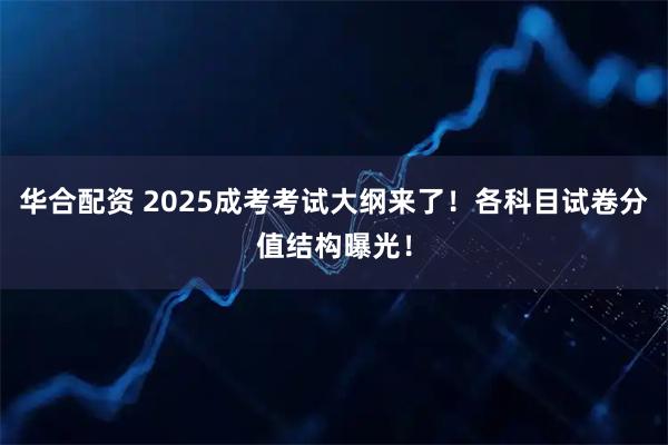 华合配资 2025成考考试大纲来了！各科目试卷分值结构曝光！