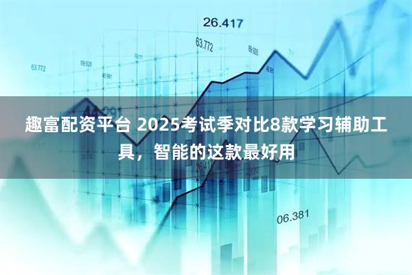 趣富配资平台 2025考试季对比8款学习辅助工具，智能的这款最好用