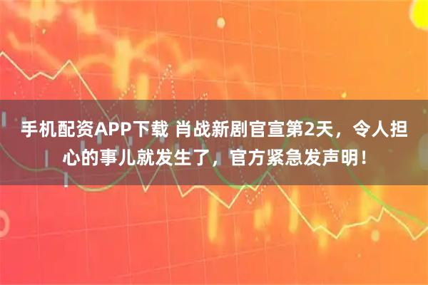 手机配资APP下载 肖战新剧官宣第2天，令人担心的事儿就发生了，官方紧急发声明！