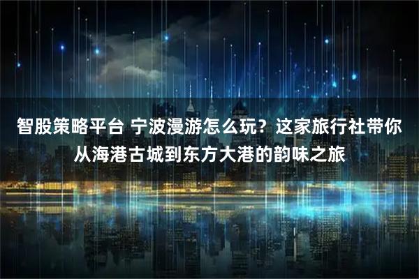 智股策略平台 宁波漫游怎么玩？这家旅行社带你从海港古城到东方大港的韵味之旅
