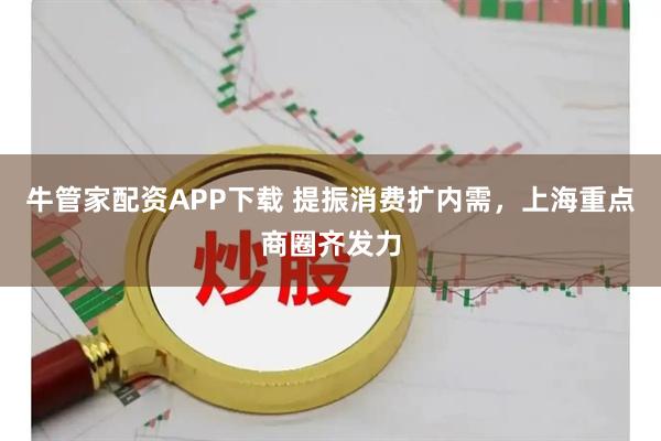 牛管家配资APP下载 提振消费扩内需，上海重点商圈齐发力