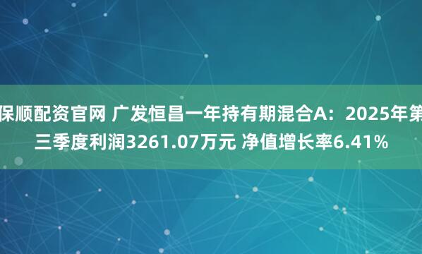 保顺配资官网 广发恒昌一年持有期混合A：2025年第三季度利润3261.07万元 净值增长率6.41%