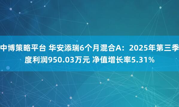 中博策略平台 华安添瑞6个月混合A：2025年第三季度利润950.03万元 净值增长率5.31%