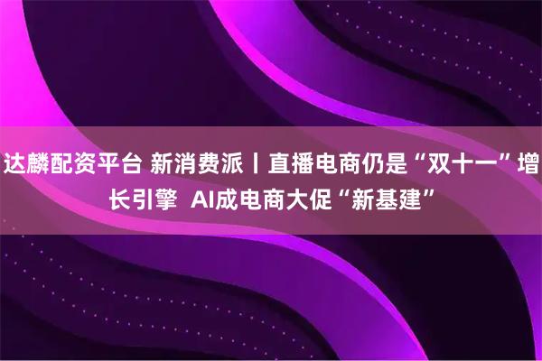 达麟配资平台 新消费派丨直播电商仍是“双十一”增长引擎  AI成电商大促“新基建”