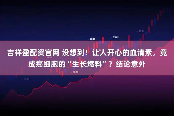 吉祥盈配资官网 没想到！让人开心的血清素，竟成癌细胞的“生长燃料”？结论意外