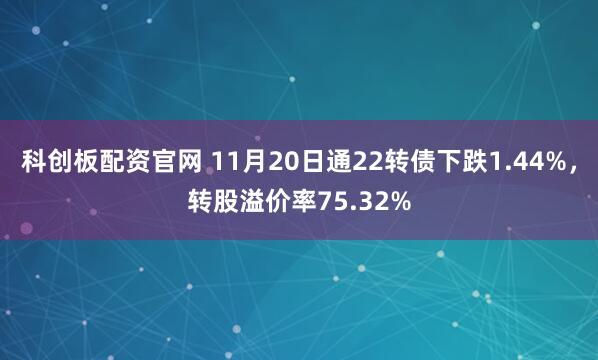 科创板配资官网 11月20日通22转债下跌1.44%，转股溢价率75.32%