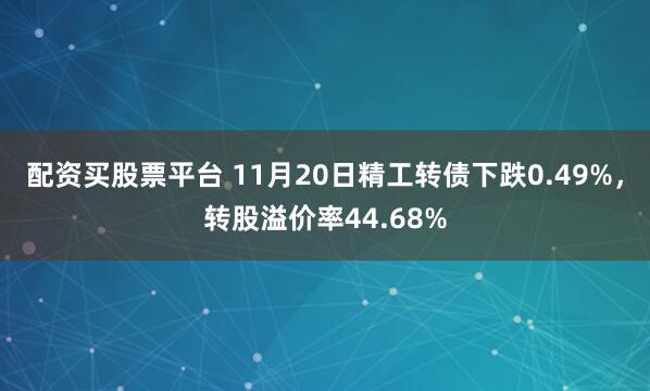 配资买股票平台 11月20日精工转债下跌0.49%，转股溢价率44.68%