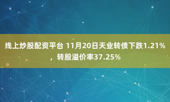 线上炒股配资平台 11月20日天业转债下跌1.21%，转股溢价率37.25%