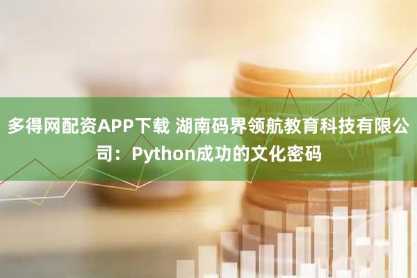 多得网配资APP下载 湖南码界领航教育科技有限公司：Python成功的文化密码