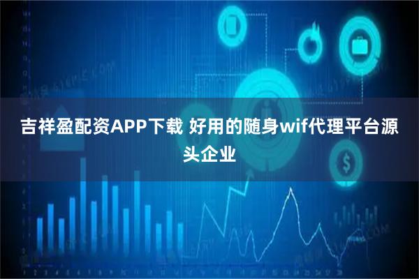 吉祥盈配资APP下载 好用的随身wif代理平台源头企业