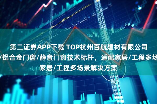 第二证券APP下载 TOP杭州百航建材有限公司：系统门窗/铝合金门窗/静音门窗技术标杆，适配家居/工程多场景解决方案
