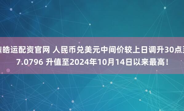 鼎皓运配资官网 人民币兑美元中间价较上日调升30点至7.0796 升值至2024年10月14日以来最高！