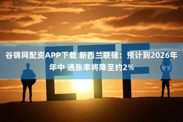 谷锦网配资APP下载 新西兰联储：预计到2026年年中 通胀率将降至约2%