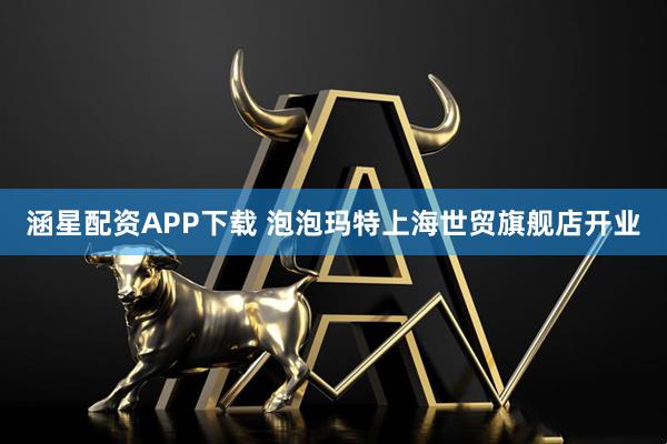 涵星配资APP下载 泡泡玛特上海世贸旗舰店开业