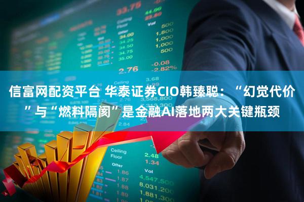 信富网配资平台 华泰证券CIO韩臻聪：“幻觉代价”与“燃料隔阂”是金融AI落地两大关键瓶颈