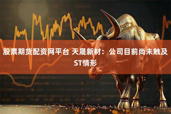 股票期货配资网平台 天晟新材：公司目前尚未触及ST情形