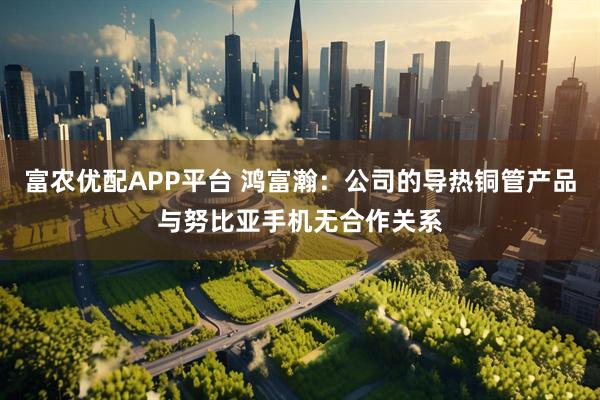 富农优配APP平台 鸿富瀚：公司的导热铜管产品与努比亚手机无合作关系