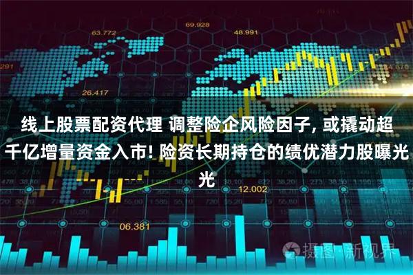 线上股票配资代理 调整险企风险因子, 或撬动超千亿增量资金入市! 险资长期持仓的绩优潜力股曝光