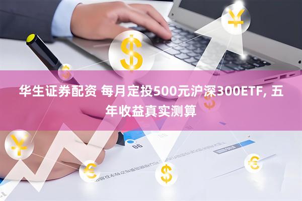 华生证券配资 每月定投500元沪深300ETF, 五年收益真实测算