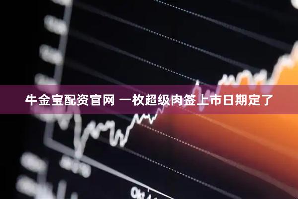 牛金宝配资官网 一枚超级肉签上市日期定了