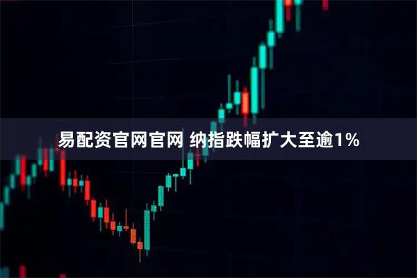 易配资官网官网 纳指跌幅扩大至逾1%