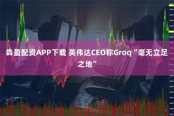 犇盈配资APP下载 英伟达CEO称Groq“毫无立足之地”