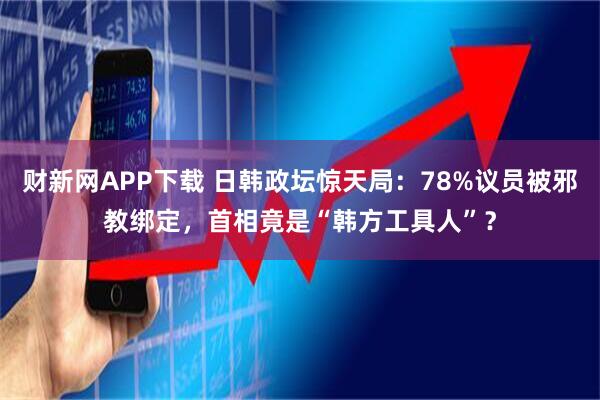 财新网APP下载 日韩政坛惊天局：78%议员被邪教绑定，首相竟是“韩方工具人”？
