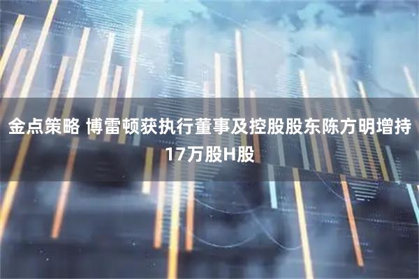 金点策略 博雷顿获执行董事及控股股东陈方明增持17万股H股