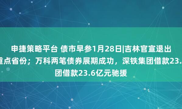 申捷策略平台 债市早参1月28日|吉林官宣退出地方债务重点省份；万科两笔债券展期成功，深铁集团借款23.6亿元驰援