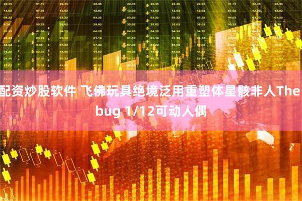 配资炒股软件 飞佛玩具绝境泛用重塑体星骸非人The bug 1/12可动人偶