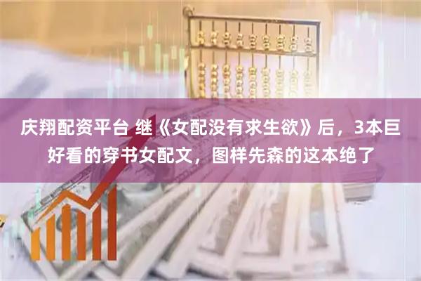 庆翔配资平台 继《女配没有求生欲》后，3本巨好看的穿书女配文，图样先森的这本绝了