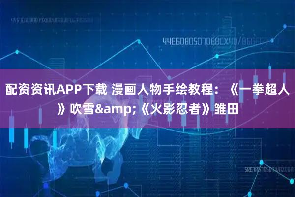 配资资讯APP下载 漫画人物手绘教程：《一拳超人》吹雪&《火影忍者》雏田