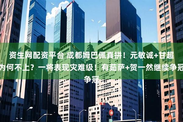 资生网配资平台 成都姆巴佩真拼！元敏诚+甘超为何不上？一将表现灾难级！有茹萨+贺一然继续争冠