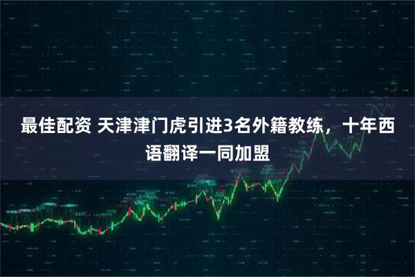 最佳配资 天津津门虎引进3名外籍教练，十年西语翻译一同加盟