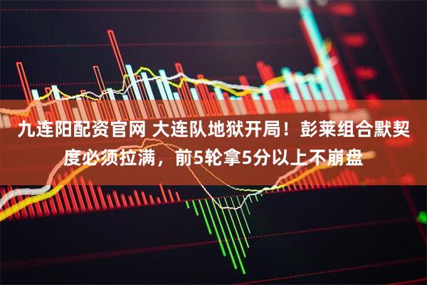 九连阳配资官网 大连队地狱开局！彭莱组合默契度必须拉满，前5轮拿5分以上不崩盘