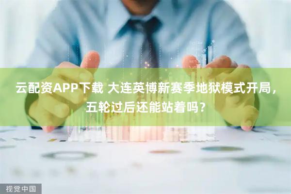 云配资APP下载 大连英博新赛季地狱模式开局，五轮过后还能站着吗？