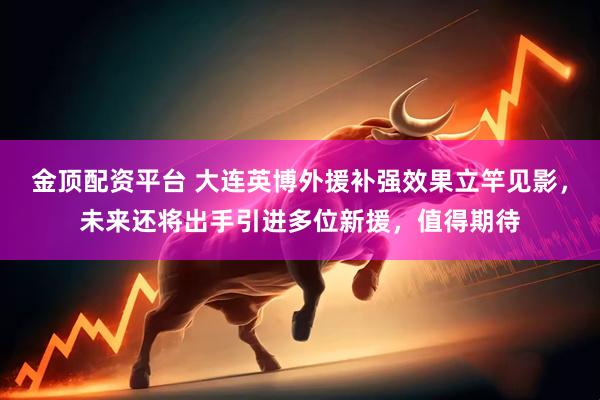金顶配资平台 大连英博外援补强效果立竿见影，未来还将出手引进多位新援，值得期待