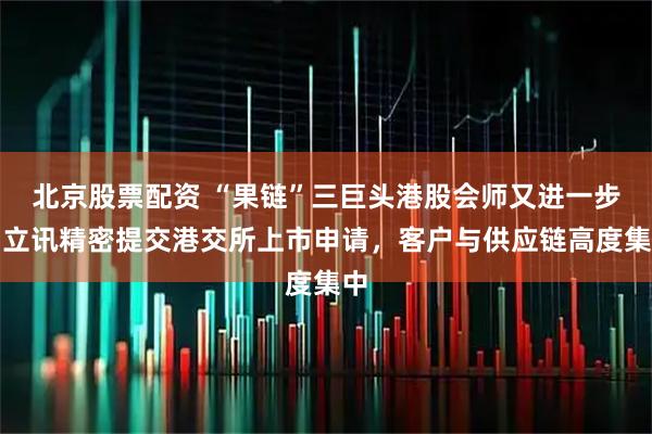 北京股票配资 “果链”三巨头港股会师又进一步！立讯精密提交港交所上市申请，客户与供应链高度集中