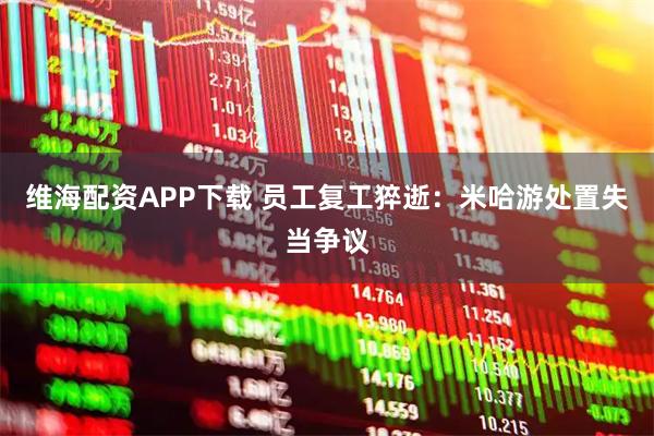 维海配资APP下载 员工复工猝逝：米哈游处置失当争议