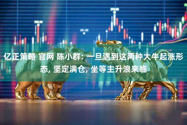亿正策略 官网 陈小群: 一旦遇到这两种大牛起涨形态, 坚定满仓, 坐等主升浪来临